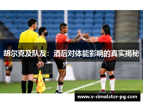 胡尔克及队友:酒后对体能影响的真实揭秘 胡尔克及队友:酒后对体能影响的真实揭秘