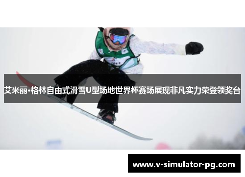 艾米丽·格林自由式滑雪U型场地世界杯赛场展现非凡实力荣登领奖台