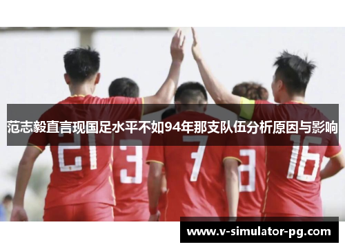 范志毅直言现国足水平不如94年那支队伍分析原因与影响