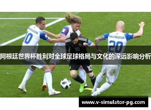 阿根廷世界杯胜利对全球足球格局与文化的深远影响分析