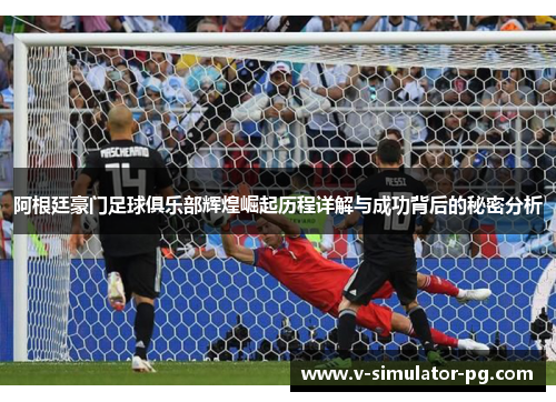 阿根廷豪门足球俱乐部辉煌崛起历程详解与成功背后的秘密分析 阿根廷豪门足球俱乐部辉煌崛起历程详解与成功背后的秘密分析