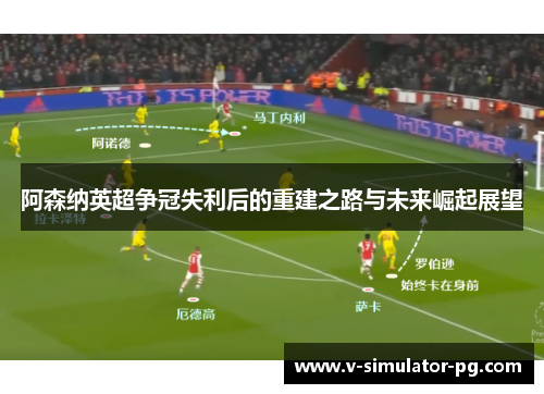 阿森纳英超争冠失利后的重建之路与未来崛起展望