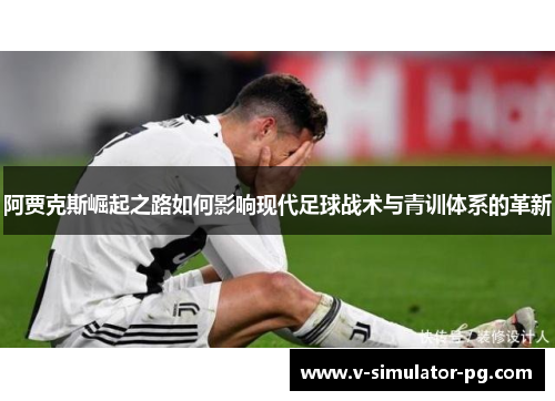 阿贾克斯崛起之路如何影响现代足球战术与青训体系的革新 阿贾克斯崛起之路如何影响现代足球战术与青训体系的革新
