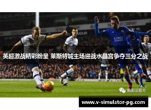 英超激战精彩纷呈 莱斯特城主场迎战水晶宫争夺三分之战