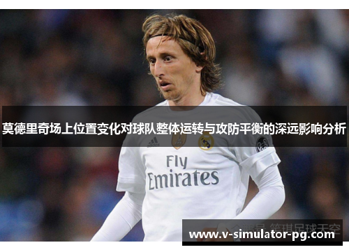 莫德里奇场上位置变化对球队整体运转与攻防平衡的深远影响分析
