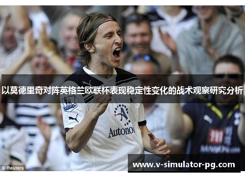 以莫德里奇对阵英格兰欧联杯表现稳定性变化的战术观察研究分析 以莫德里奇对阵英格兰欧联杯表现稳定性变化的战术观察研究分析