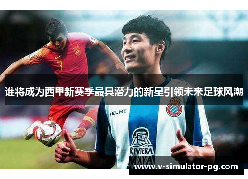 谁将成为西甲新赛季最具潜力的新星引领未来足球风潮 谁将成为西甲新赛季最具潜力的新星引领未来足球风潮