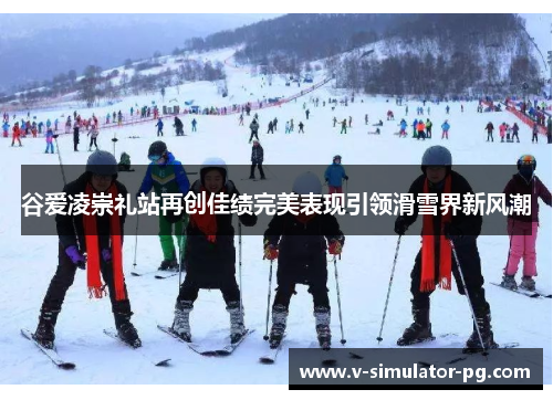 谷爱凌崇礼站再创佳绩完美表现引领滑雪界新风潮