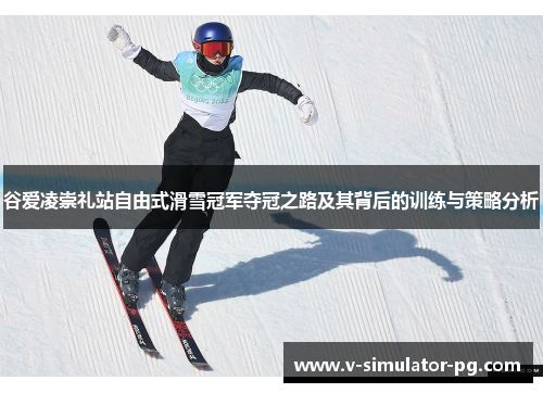 谷爱凌崇礼站自由式滑雪冠军夺冠之路及其背后的训练与策略分析 谷爱凌崇礼站自由式滑雪冠军夺冠之路及其背后的训练与策略分析