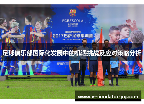 足球俱乐部国际化发展中的机遇挑战及应对策略分析 足球俱乐部国际化发展中的机遇挑战及应对策略分析