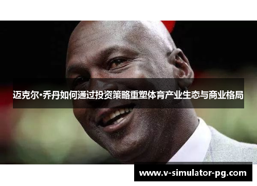 迈克尔·乔丹如何通过投资策略重塑体育产业生态与商业格局 迈克尔·乔丹如何通过投资策略重塑体育产业生态与商业格局