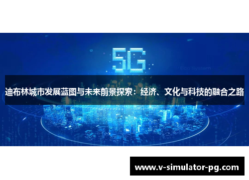 迪布林城市发展蓝图与未来前景探索:经济、文化与科技的融合之路 迪布林城市发展蓝图与未来前景探索:经济、文化与科技的融合之路