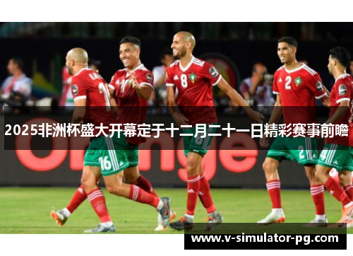 2025非洲杯盛大开幕定于十二月二十一日精彩赛事前瞻 2025非洲杯盛大开幕定于十二月二十一日精彩赛事前瞻