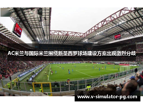 AC米兰与国际米兰围绕新圣西罗球场建设方案出现激烈分歧 AC米兰与国际米兰围绕新圣西罗球场建设方案出现激烈分歧