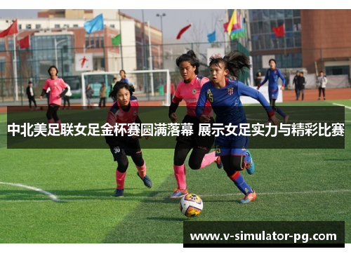 中北美足联女足金杯赛圆满落幕 展示女足实力与精彩比赛