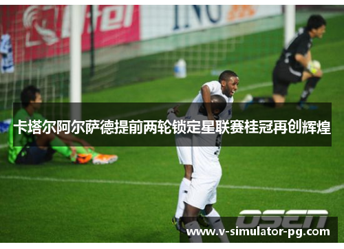 卡塔尔阿尔萨德提前两轮锁定星联赛桂冠再创辉煌 卡塔尔阿尔萨德提前两轮锁定星联赛桂冠再创辉煌