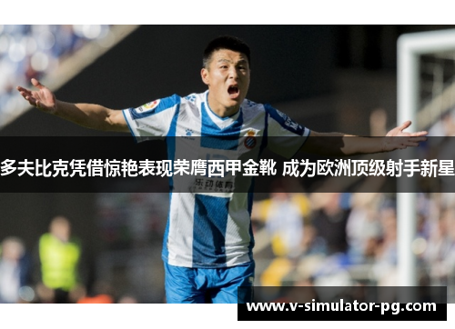 多夫比克凭借惊艳表现荣膺西甲金靴 成为欧洲顶级射手新星 多夫比克凭借惊艳表现荣膺西甲金靴 成为欧洲顶级射手新星