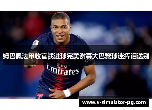 姆巴佩法甲收官战进球完美谢幕大巴黎球迷挥泪送别 姆巴佩法甲收官战进球完美谢幕大巴黎球迷挥泪送别