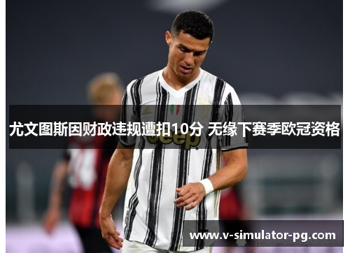 尤文图斯因财政违规遭扣10分 无缘下赛季欧冠资格