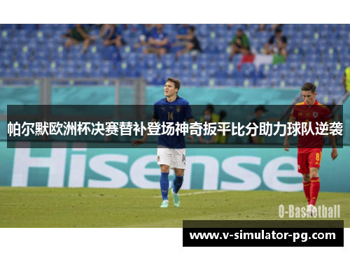 帕尔默欧洲杯决赛替补登场神奇扳平比分助力球队逆袭 帕尔默欧洲杯决赛替补登场神奇扳平比分助力球队逆袭