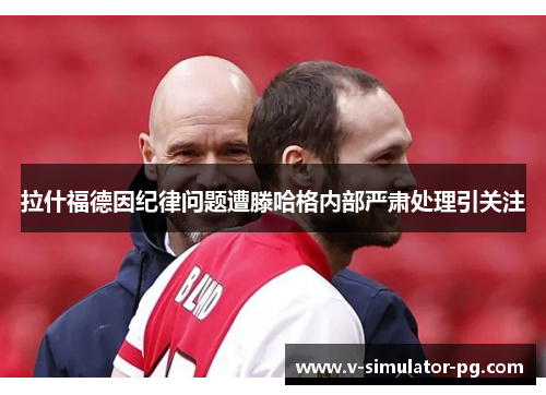 拉什福德因纪律问题遭滕哈格内部严肃处理引关注