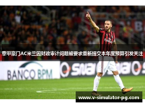 意甲豪门AC米兰因财政审计问题被要求重新提交本年度预算引发关注