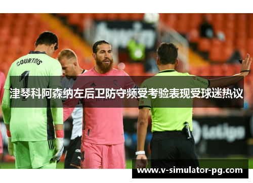 津琴科阿森纳左后卫防守频受考验表现受球迷热议