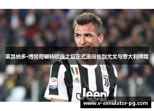 莱昂纳多·博努奇辗转欧战之后正式退役告别尤文与意大利辉煌