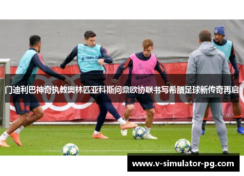门迪利巴神奇执教奥林匹亚科斯问鼎欧协联书写希腊足球新传奇再启 门迪利巴神奇执教奥林匹亚科斯问鼎欧协联书写希腊足球新传奇再启
