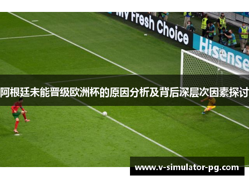 阿根廷未能晋级欧洲杯的原因分析及背后深层次因素探讨 阿根廷未能晋级欧洲杯的原因分析及背后深层次因素探讨