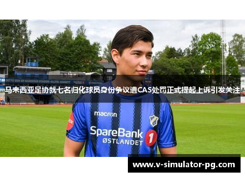 马来西亚足协就七名归化球员身份争议遭CAS处罚正式提起上诉引发关注 马来西亚足协就七名归化球员身份争议遭CAS处罚正式提起上诉引发关注
