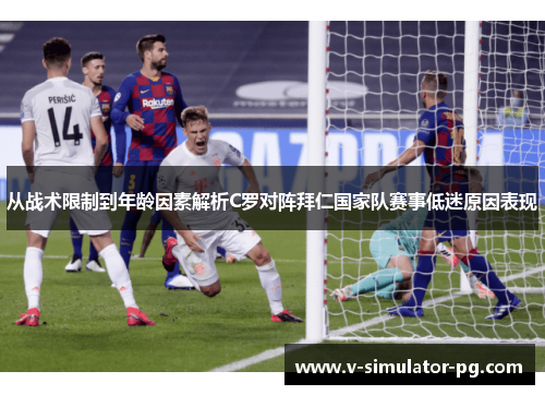 从战术限制到年龄因素解析C罗对阵拜仁国家队赛事低迷原因表现 从战术限制到年龄因素解析C罗对阵拜仁国家队赛事低迷原因表现