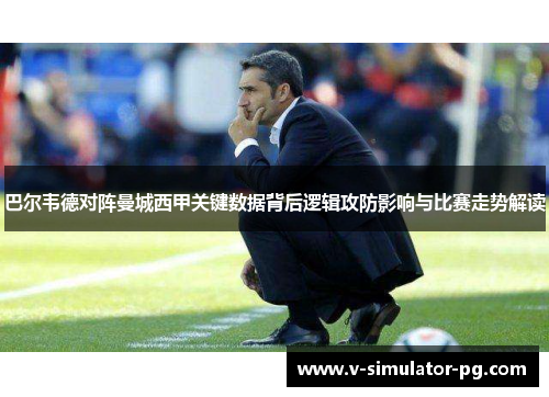 巴尔韦德对阵曼城西甲关键数据背后逻辑攻防影响与比赛走势解读 巴尔韦德对阵曼城西甲关键数据背后逻辑攻防影响与比赛走势解读