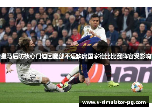 皇马后防核心门迪因腿部不适缺席国家德比比赛阵容受影响 皇马后防核心门迪因腿部不适缺席国家德比比赛阵容受影响