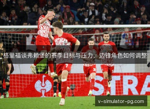 格里福谈弗赖堡的赛季目标与压力，边锋角色如何调整